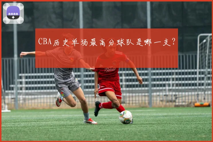 CBA历史单场最高分球队是哪一支？