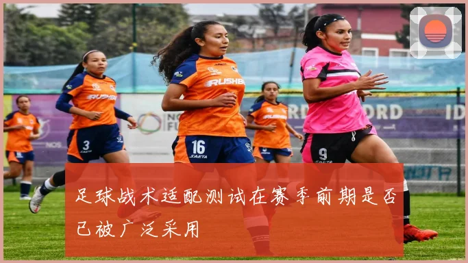 足球战术适配测试在赛季前期是否已被广泛采用