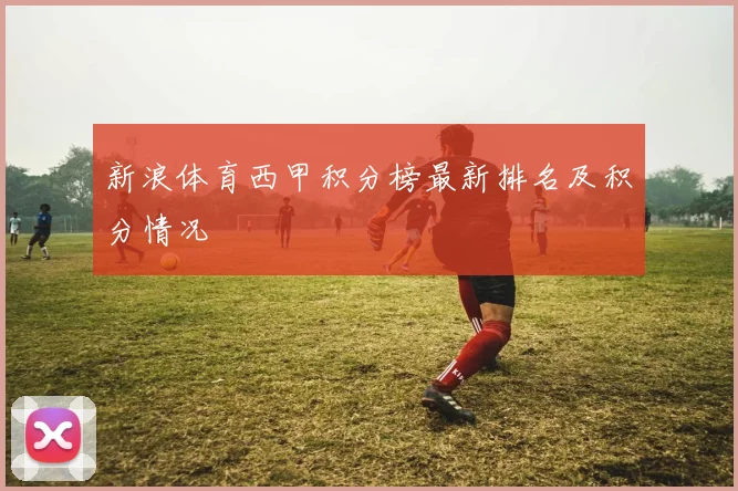 新浪体育西甲积分榜最新排名及积分情况