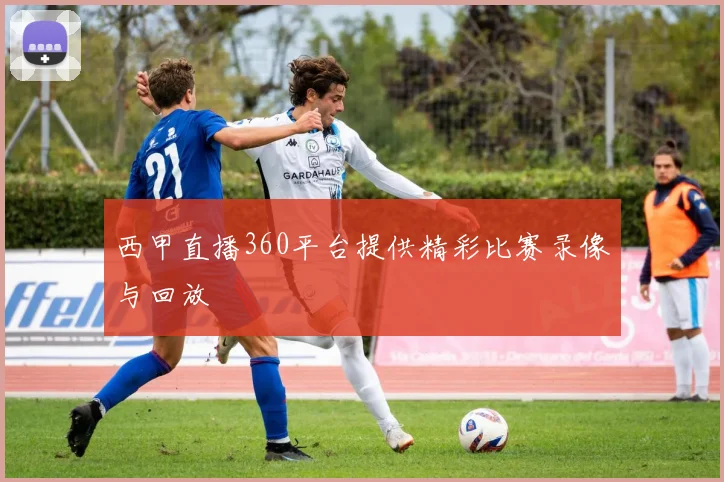 西甲直播360平台提供精彩比赛录像与回放