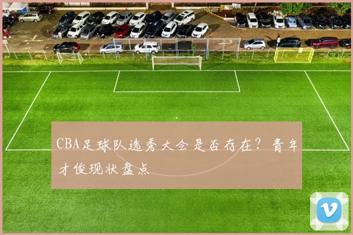 CBA足球队选秀大会是否存在？青年才俊现状盘点