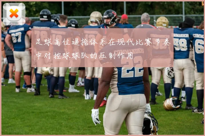 足球高位逼抢体系在现代比赛节奏中对控球球队的压制作用