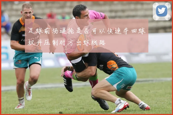 足球前场逼抢是否可以快速夺回球权并压制对方出球线路
