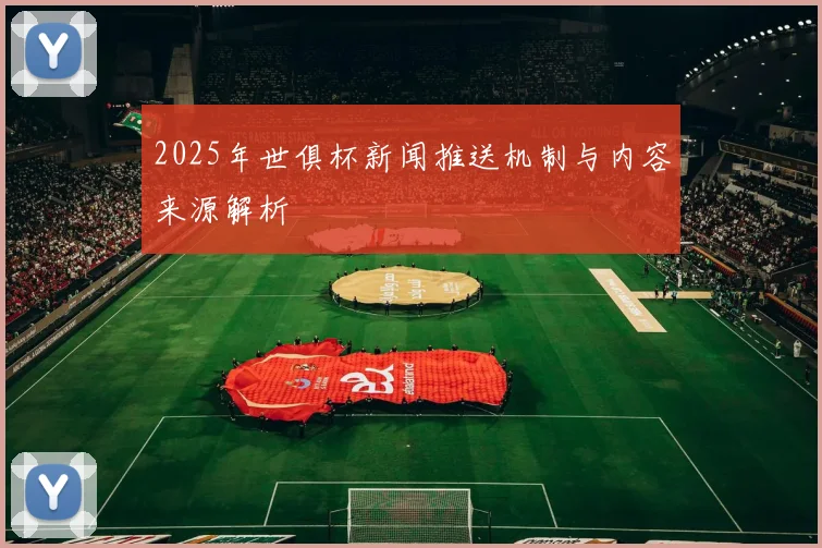 2025年世俱杯新闻推送机制与内容来源解析