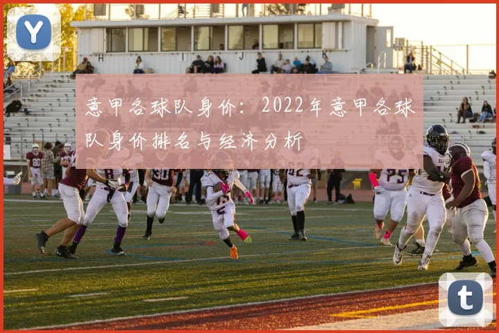 意甲各球队身价:2022年意甲各球队身价排名与经济分析