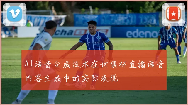 AI语音合成技术在世俱杯直播语音内容生成中的实际表现